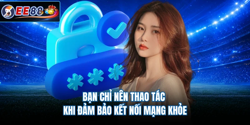 Bạn chỉ nên thao tác khi đảm bảo kết nối mạng khỏe