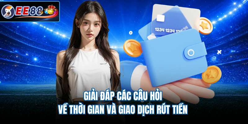 Giải đáp các câu hỏi về thời gian và giao dịch rút tiền