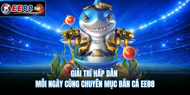 Giải trí hấp dẫn mỗi ngày cùng chuyên mục bắn cá EE88