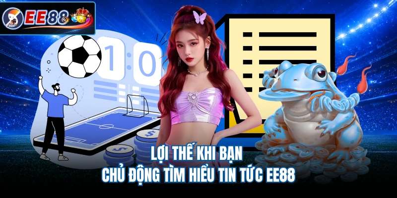 Lợi thế khi bạn chủ động tìm hiểu tin tức EE88
